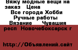 Вяжу модные вещи на заказ › Цена ­ 3000-10000 - Все города Хобби. Ручные работы » Вязание   . Чувашия респ.,Новочебоксарск г.